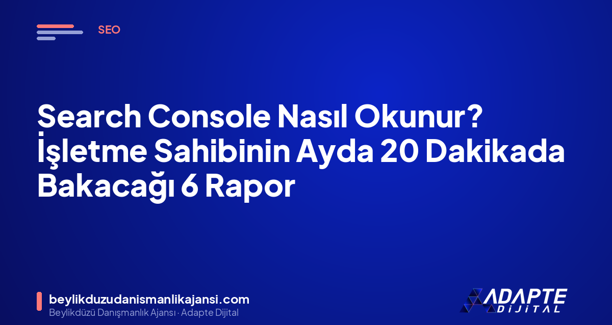 Search Console Nasıl Okunur? İşletme Sahibinin Ayda 20 Dakikada Bakacağı 6 Rapor Search Console Nasıl Okunur? İşletme Sahibinin Ayda 20 Dakikada Bakacağı 6 Rapor