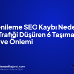 Site Yenileme SEO Kaybı Neden Olur? Trafiği Düşüren 6 Taşıma Hatası ve Önlemi